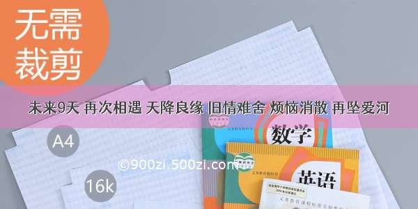 未来9天 再次相遇 天降良缘 旧情难舍 烦恼消散 再坠爱河