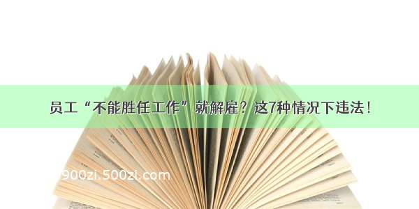 员工“不能胜任工作”就解雇？这7种情况下违法！