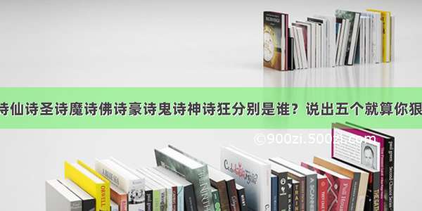 诗仙诗圣诗魔诗佛诗豪诗鬼诗神诗狂分别是谁？说出五个就算你狠！