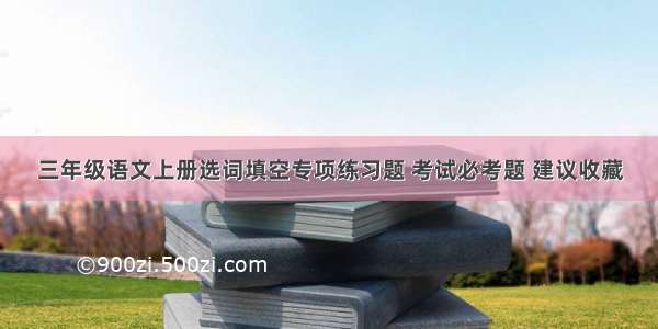 三年级语文上册选词填空专项练习题 考试必考题 建议收藏