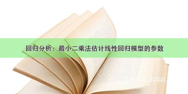 回归分析：最小二乘法估计线性回归模型的参数