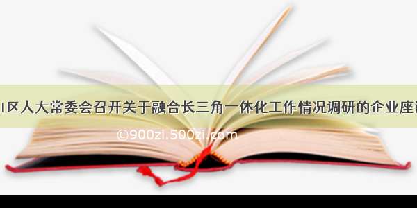 雨山区人大常委会召开关于融合长三角一体化工作情况调研的企业座谈会