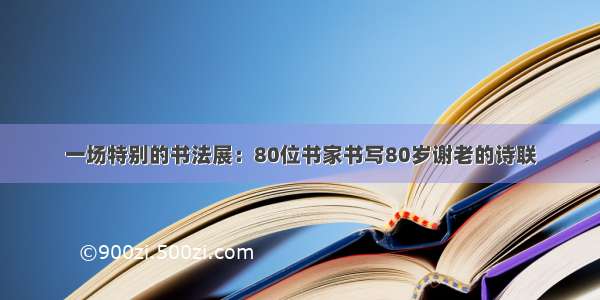 一场特别的书法展：80位书家书写80岁谢老的诗联