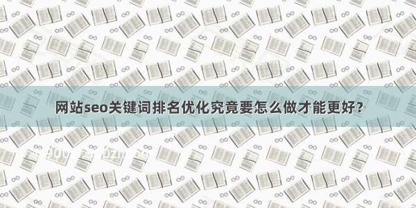 网站seo关键词排名优化究竟要怎么做才能更好？