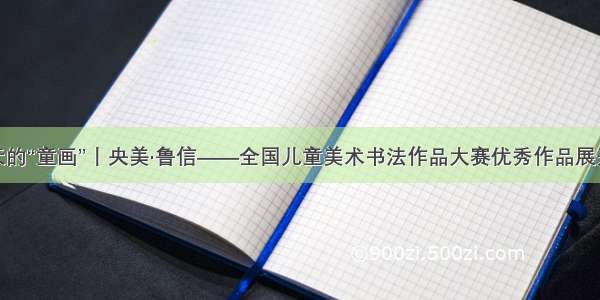 秋天的“童画”丨央美·鲁信——全国儿童美术书法作品大赛优秀作品展开展