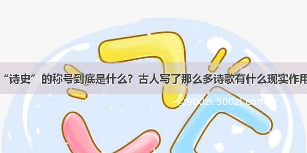 “诗史”的称号到底是什么？古人写了那么多诗歌有什么现实作用？