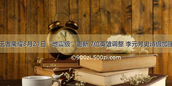 王者荣耀8月21日“地震级”更新 7位英雄调整 李元芳史诗级加强