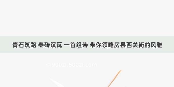 青石筑路 秦砖汉瓦 一首组诗 带你领略房县西关街的风雅