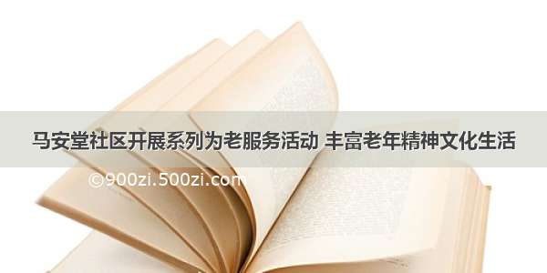 马安堂社区开展系列为老服务活动 丰富老年精神文化生活