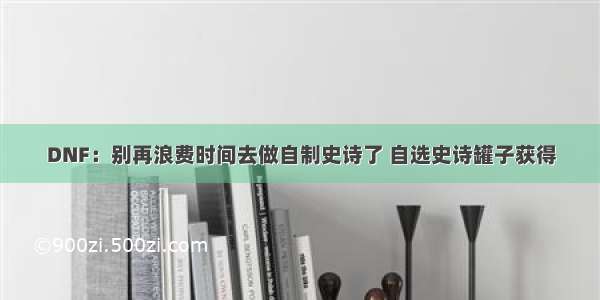 DNF：别再浪费时间去做自制史诗了 自选史诗罐子获得