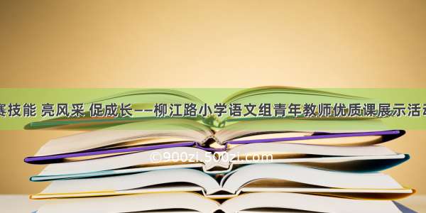 赛技能 亮风采 促成长——柳江路小学语文组青年教师优质课展示活动