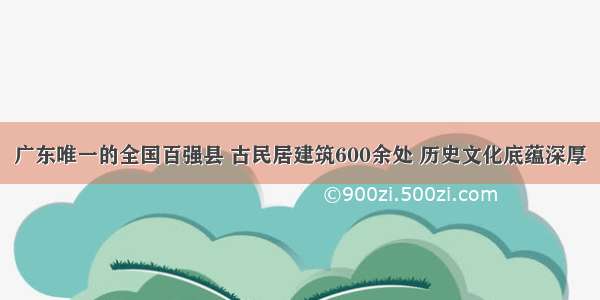 广东唯一的全国百强县 古民居建筑600余处 历史文化底蕴深厚