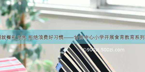 文明就餐礼为先 拒绝浪费好习惯——甘井中心小学开展食育教育系列活动