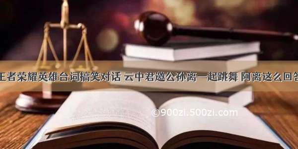 王者荣耀英雄台词搞笑对话 云中君邀公孙离一起跳舞 阿离这么回答