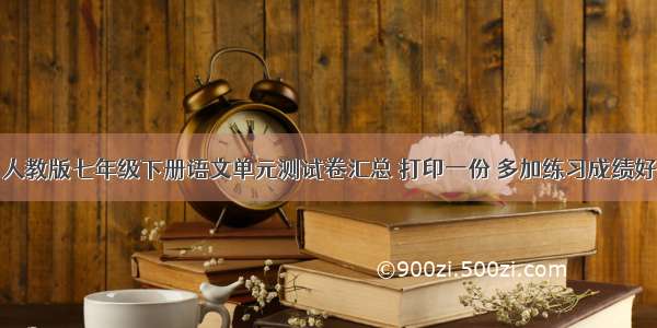 人教版七年级下册语文单元测试卷汇总 打印一份 多加练习成绩好