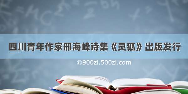 四川青年作家邢海峰诗集《灵狐》出版发行