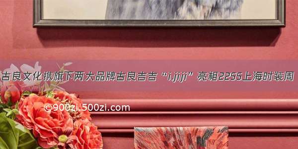 古良文化携旗下两大品牌古良吉吉“i.jiji”亮相22SS上海时装周