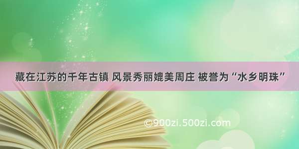 藏在江苏的千年古镇 风景秀丽媲美周庄 被誉为“水乡明珠”