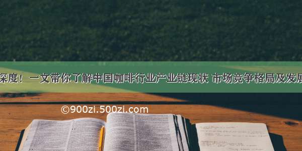 行业深度！一文带你了解中国咖啡行业产业链现状 市场竞争格局及发展趋势