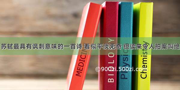 苏轼最具有讽刺意味的一首诗 看似平淡无奇 但读来令人拍案叫绝