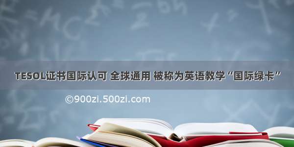 TESOL证书国际认可 全球通用 被称为英语教学“国际绿卡”