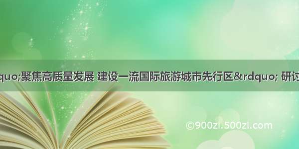 北戴河区召开“聚焦高质量发展 建设一流国际旅游城市先行区” 研讨交流暨经济工作动