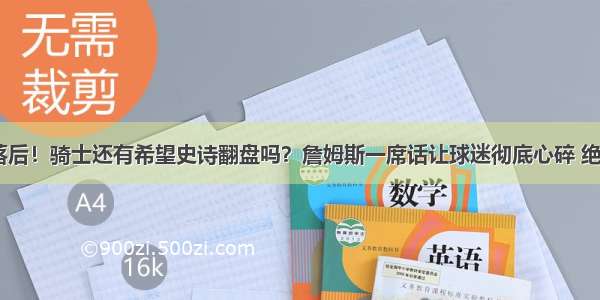 0-3落后！骑士还有希望史诗翻盘吗？詹姆斯一席话让球迷彻底心碎 绝望了！