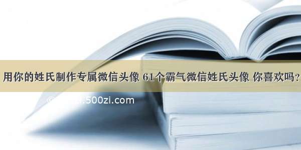 用你的姓氏制作专属微信头像 61个霸气微信姓氏头像 你喜欢吗？