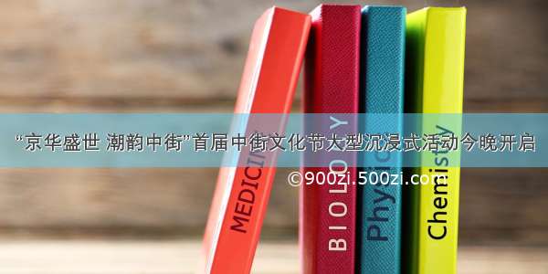 “京华盛世 潮韵中街”首届中街文化节大型沉浸式活动今晚开启