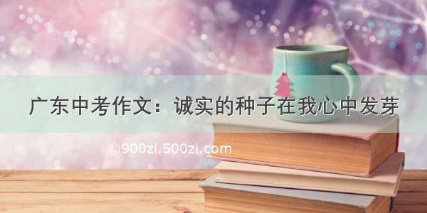 广东中考作文：诚实的种子在我心中发芽