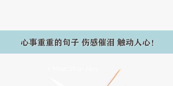 心事重重的句子 伤感催泪 触动人心！