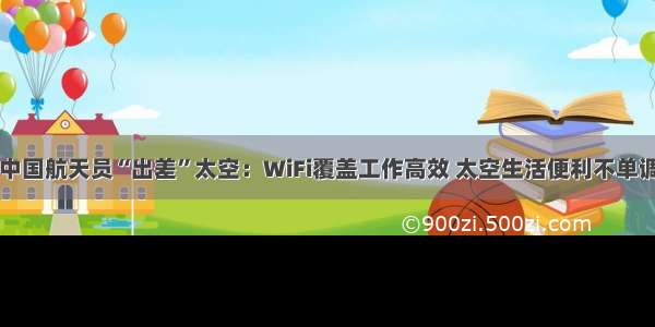 中国航天员“出差”太空：WiFi覆盖工作高效 太空生活便利不单调