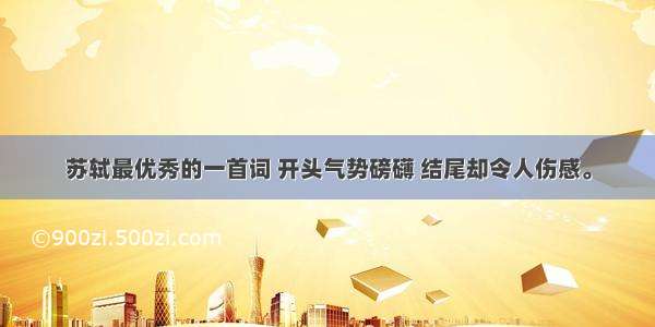 苏轼最优秀的一首词 开头气势磅礴 结尾却令人伤感。