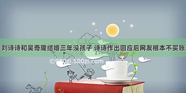 刘诗诗和吴奇隆结婚三年没孩子 诗诗作出回应后网友根本不买账