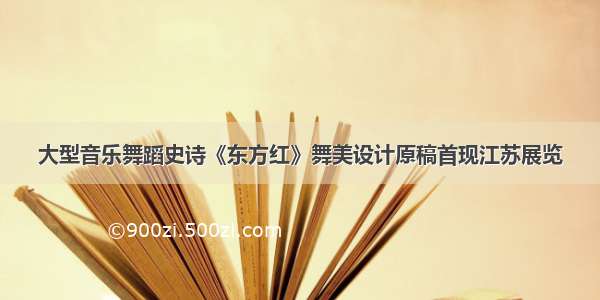 大型音乐舞蹈史诗《东方红》舞美设计原稿首现江苏展览