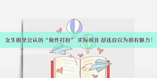 女生圈里公认的“做作打扮” 实际很丑 却还自以为很有魅力！