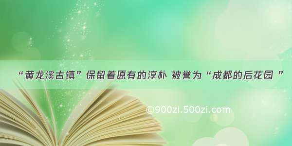 “黄龙溪古镇”保留着原有的淳朴 被誉为“成都的后花园 ”