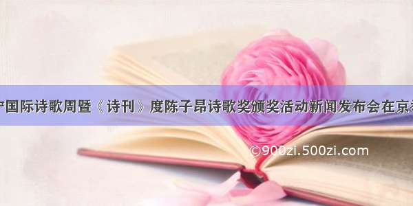 遂宁国际诗歌周暨《诗刊》度陈子昂诗歌奖颁奖活动新闻发布会在京举行