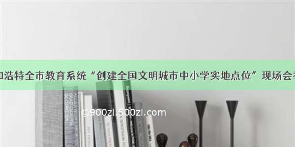 呼和浩特全市教育系统“创建全国文明城市中小学实地点位”现场会举行