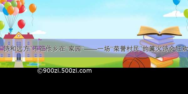 “诗和远方”不在他乡在“家园”——一场“荣誉村民”的篝火诗会狂欢