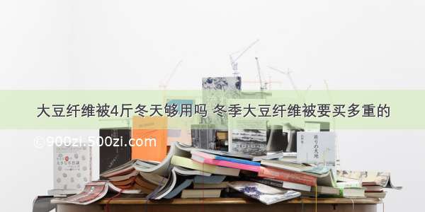 大豆纤维被4斤冬天够用吗 冬季大豆纤维被要买多重的