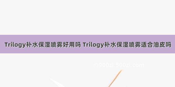 Trilogy补水保湿喷雾好用吗 Trilogy补水保湿喷雾适合油皮吗