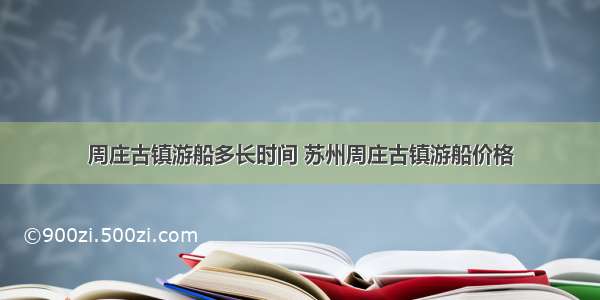 周庄古镇游船多长时间 苏州周庄古镇游船价格