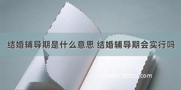 结婚辅导期是什么意思 结婚辅导期会实行吗