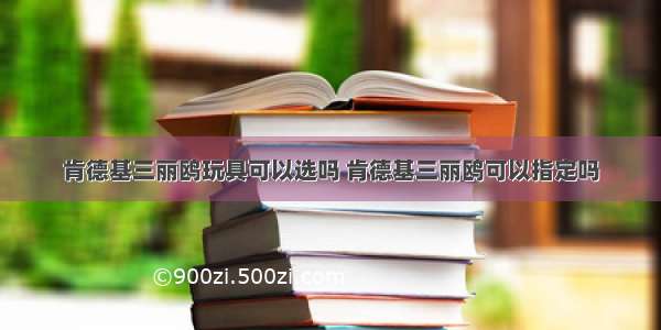 肯德基三丽鸥玩具可以选吗 肯德基三丽鸥可以指定吗