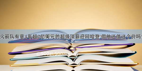 火箭队有意4年超2亿美元的超级顶薪迎回哈登 但他还值这个价吗？