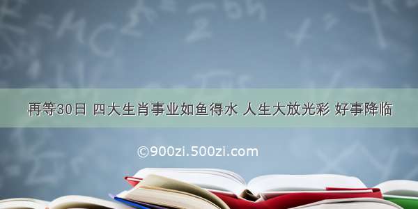 再等30日 四大生肖事业如鱼得水 人生大放光彩 好事降临