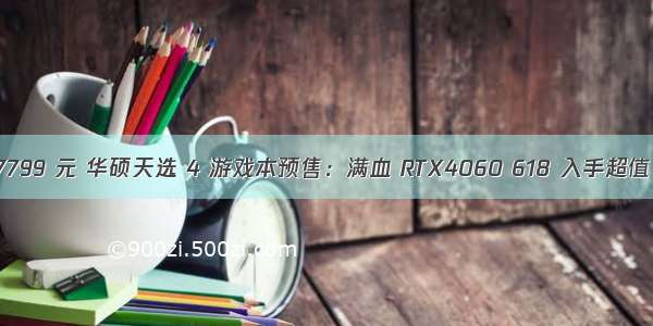 7799 元 华硕天选 4 游戏本预售：满血 RTX4060 618 入手超值