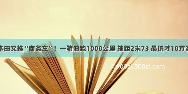 本田又推“商务车”！一箱油跑1000公里 轴距2米73 最低才10万多