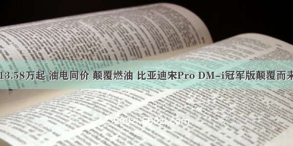 13.58万起 油电同价 颠覆燃油 比亚迪宋Pro DM-i冠军版颠覆而来